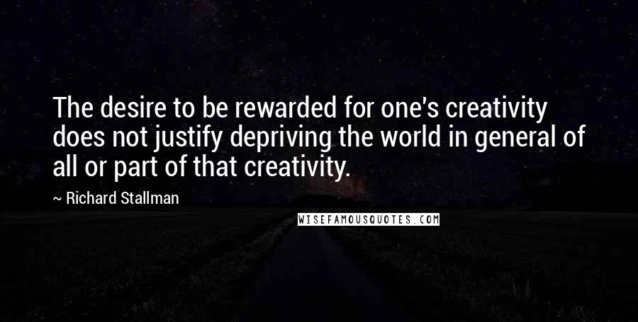 Richard Stallman Quotes: The desire to be rewarded for one's creativity does not justify depriving the world in general of all or part of that creativity.