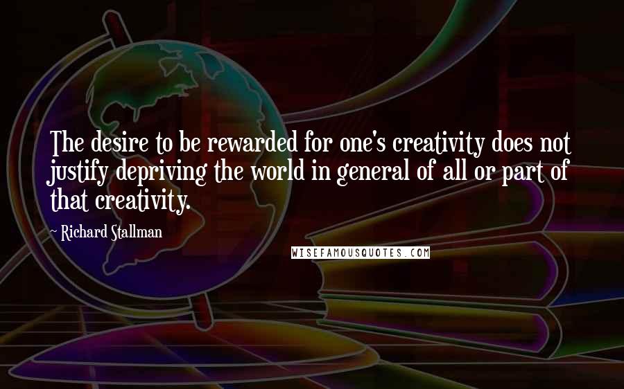 Richard Stallman Quotes: The desire to be rewarded for one's creativity does not justify depriving the world in general of all or part of that creativity.