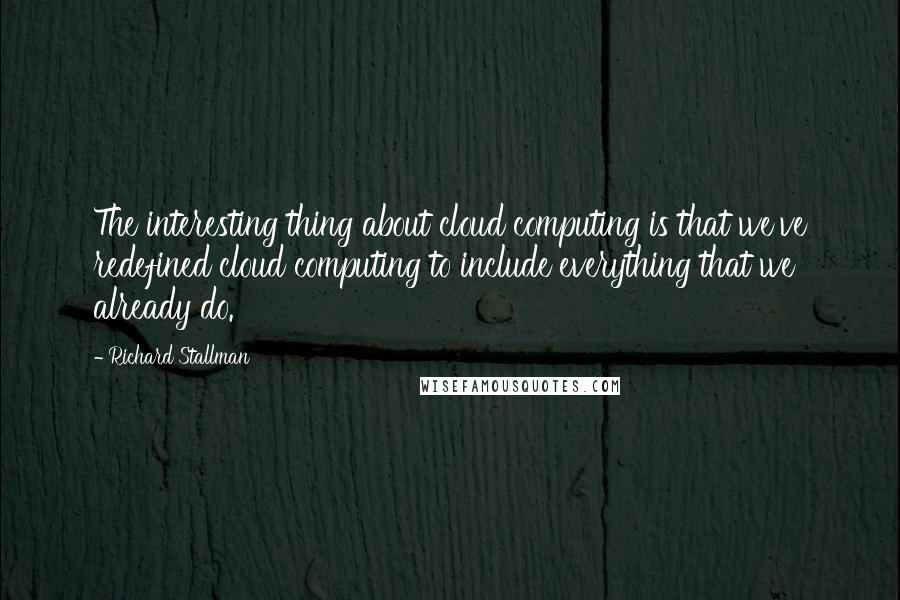 Richard Stallman Quotes: The interesting thing about cloud computing is that we've redefined cloud computing to include everything that we already do.