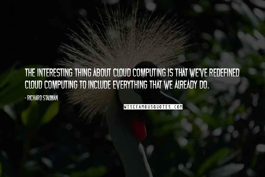 Richard Stallman Quotes: The interesting thing about cloud computing is that we've redefined cloud computing to include everything that we already do.