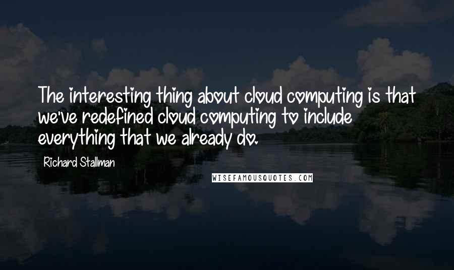 Richard Stallman Quotes: The interesting thing about cloud computing is that we've redefined cloud computing to include everything that we already do.