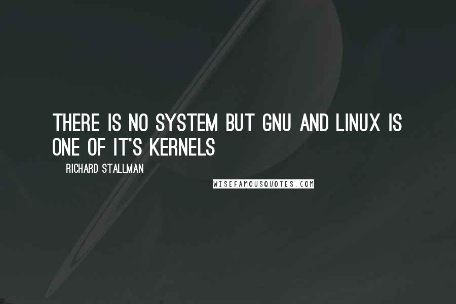 Richard Stallman Quotes: There is no system but GNU and Linux is one of it's kernels