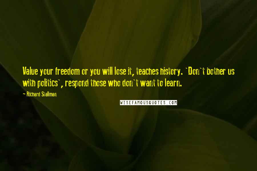 Richard Stallman Quotes: Value your freedom or you will lose it, teaches history. 'Don't bother us with politics', respond those who don't want to learn.