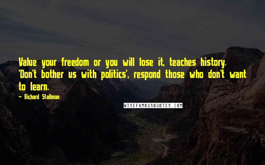Richard Stallman Quotes: Value your freedom or you will lose it, teaches history. 'Don't bother us with politics', respond those who don't want to learn.