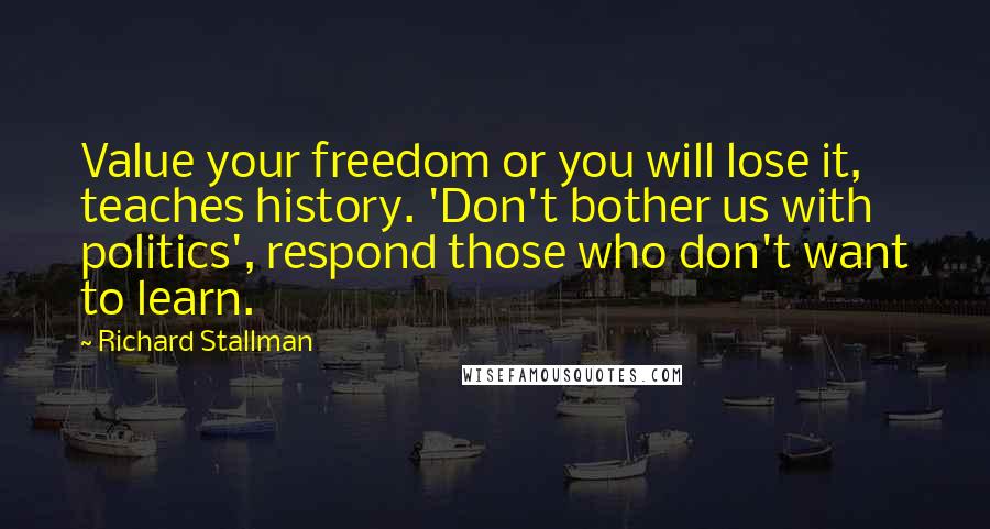 Richard Stallman Quotes: Value your freedom or you will lose it, teaches history. 'Don't bother us with politics', respond those who don't want to learn.
