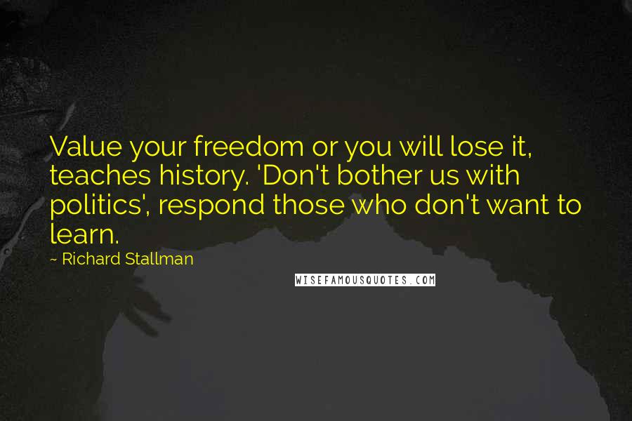 Richard Stallman Quotes: Value your freedom or you will lose it, teaches history. 'Don't bother us with politics', respond those who don't want to learn.