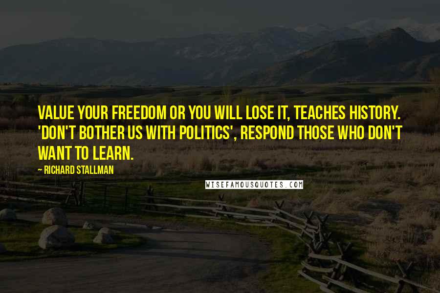 Richard Stallman Quotes: Value your freedom or you will lose it, teaches history. 'Don't bother us with politics', respond those who don't want to learn.