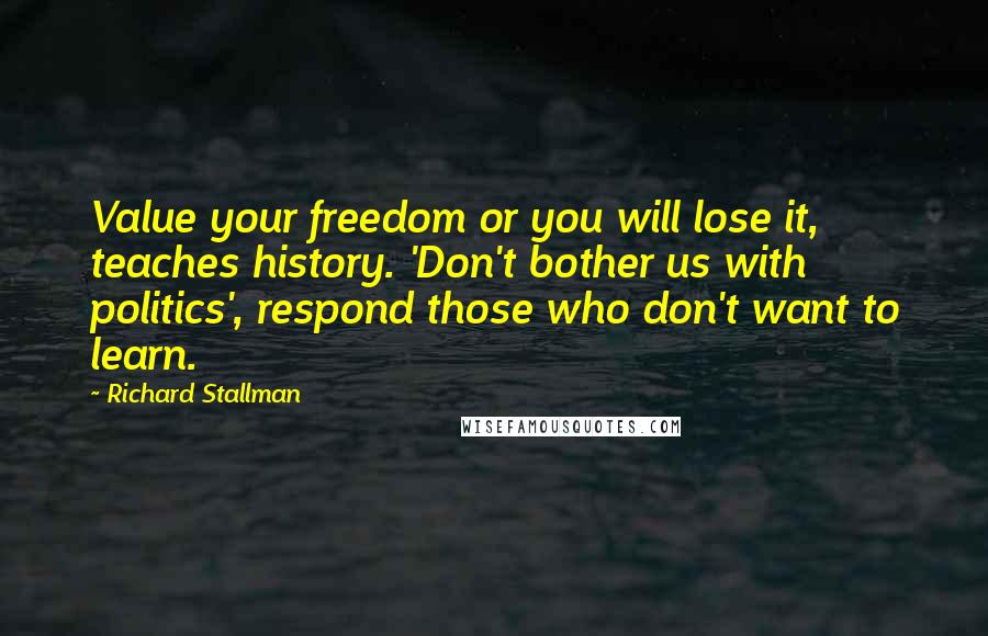 Richard Stallman Quotes: Value your freedom or you will lose it, teaches history. 'Don't bother us with politics', respond those who don't want to learn.