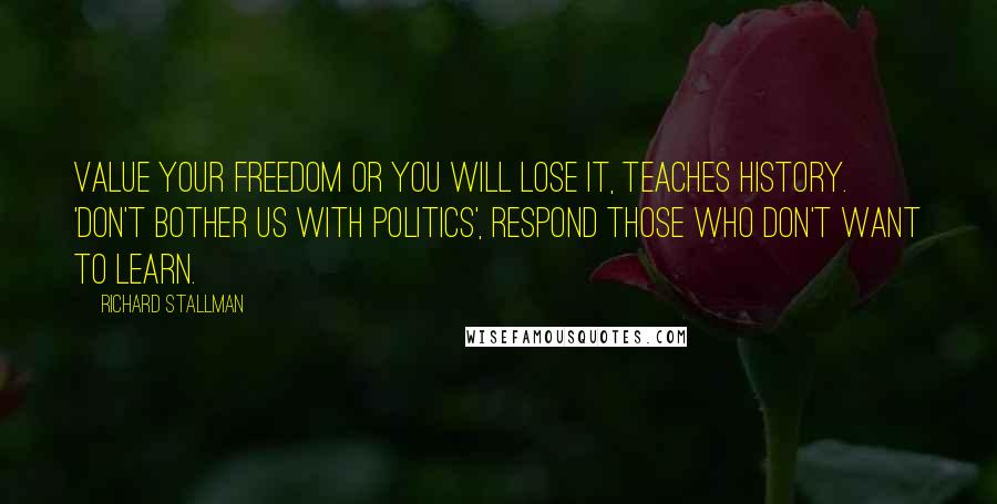 Richard Stallman Quotes: Value your freedom or you will lose it, teaches history. 'Don't bother us with politics', respond those who don't want to learn.
