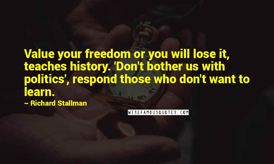 Richard Stallman Quotes: Value your freedom or you will lose it, teaches history. 'Don't bother us with politics', respond those who don't want to learn.