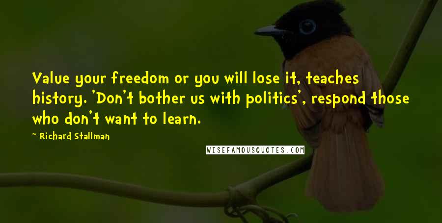 Richard Stallman Quotes: Value your freedom or you will lose it, teaches history. 'Don't bother us with politics', respond those who don't want to learn.