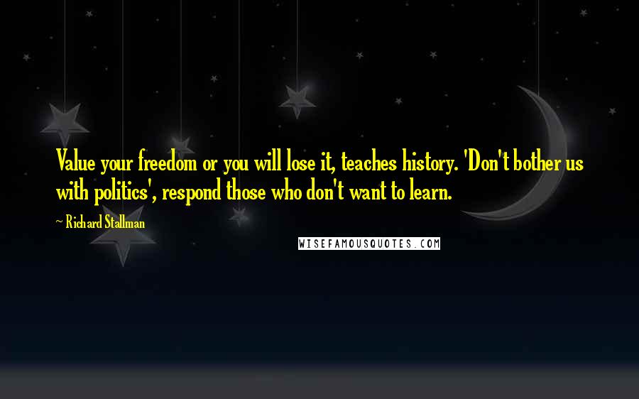 Richard Stallman Quotes: Value your freedom or you will lose it, teaches history. 'Don't bother us with politics', respond those who don't want to learn.
