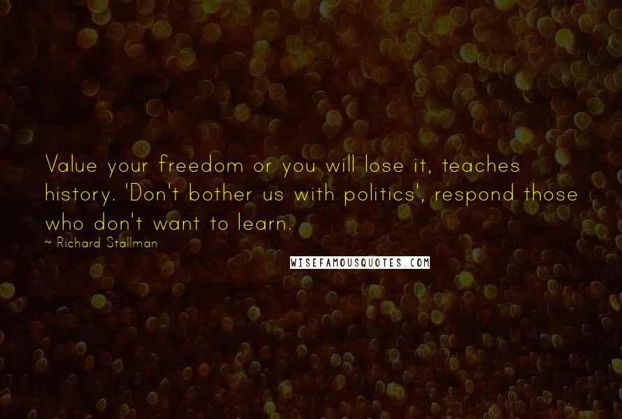 Richard Stallman Quotes: Value your freedom or you will lose it, teaches history. 'Don't bother us with politics', respond those who don't want to learn.