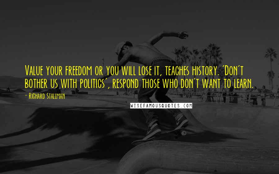 Richard Stallman Quotes: Value your freedom or you will lose it, teaches history. 'Don't bother us with politics', respond those who don't want to learn.