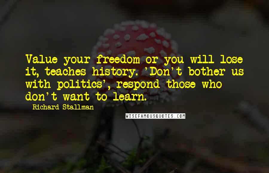 Richard Stallman Quotes: Value your freedom or you will lose it, teaches history. 'Don't bother us with politics', respond those who don't want to learn.