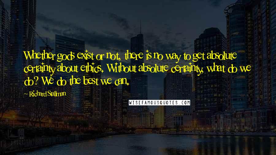 Richard Stallman Quotes: Whether gods exist or not, there is no way to get absolute certainty about ethics. Without absolute certainty, what do we do? We do the best we can.