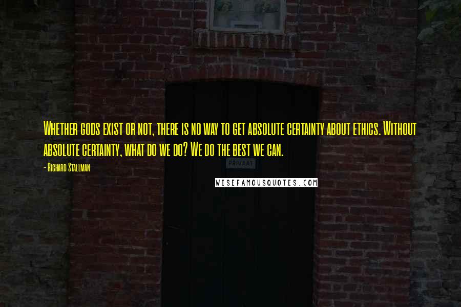 Richard Stallman Quotes: Whether gods exist or not, there is no way to get absolute certainty about ethics. Without absolute certainty, what do we do? We do the best we can.