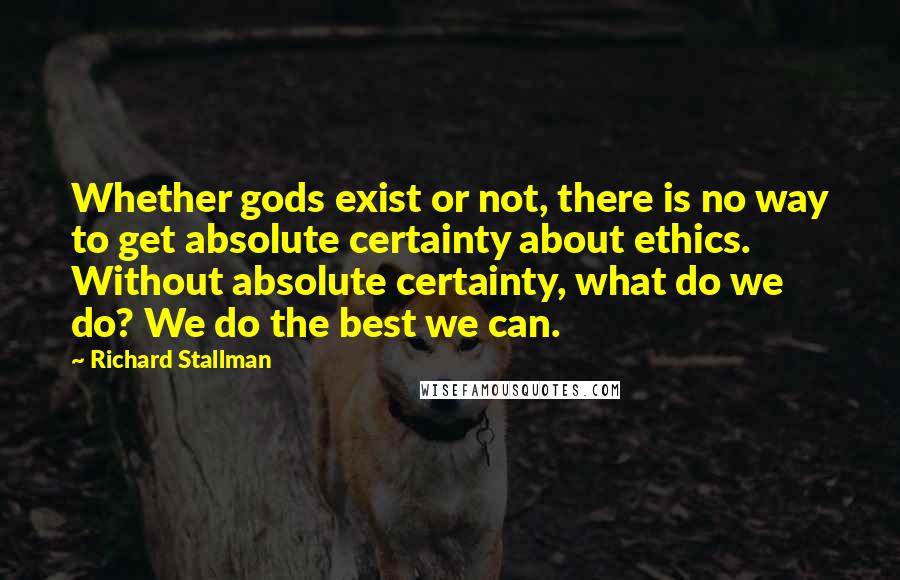 Richard Stallman Quotes: Whether gods exist or not, there is no way to get absolute certainty about ethics. Without absolute certainty, what do we do? We do the best we can.