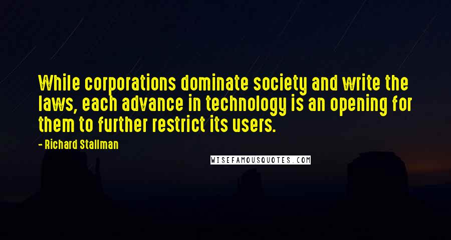 Richard Stallman Quotes: While corporations dominate society and write the laws, each advance in technology is an opening for them to further restrict its users.