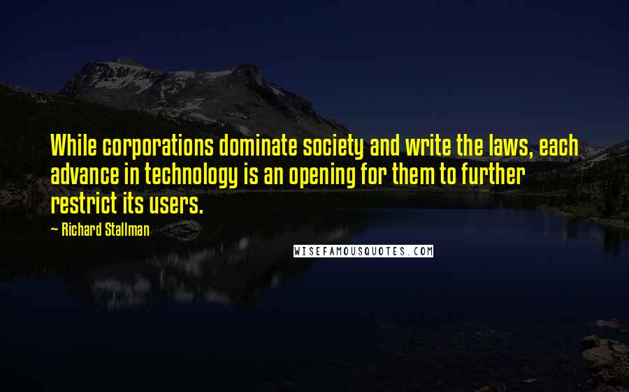 Richard Stallman Quotes: While corporations dominate society and write the laws, each advance in technology is an opening for them to further restrict its users.