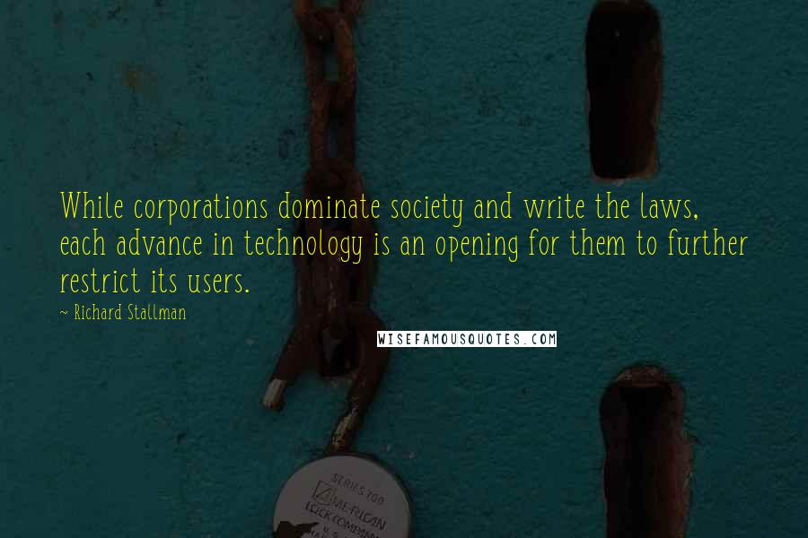 Richard Stallman Quotes: While corporations dominate society and write the laws, each advance in technology is an opening for them to further restrict its users.