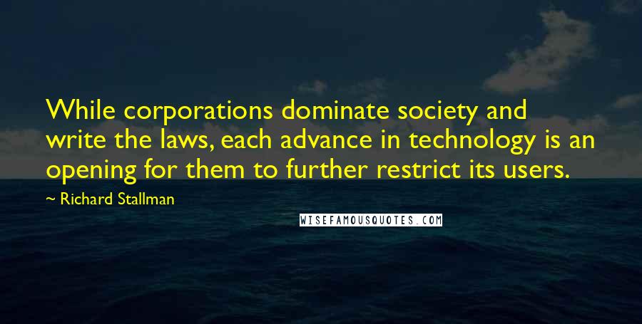 Richard Stallman Quotes: While corporations dominate society and write the laws, each advance in technology is an opening for them to further restrict its users.