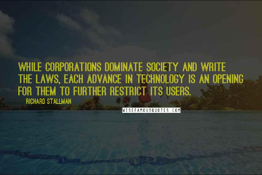 Richard Stallman Quotes: While corporations dominate society and write the laws, each advance in technology is an opening for them to further restrict its users.