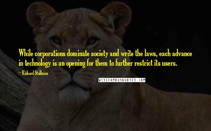 Richard Stallman Quotes: While corporations dominate society and write the laws, each advance in technology is an opening for them to further restrict its users.