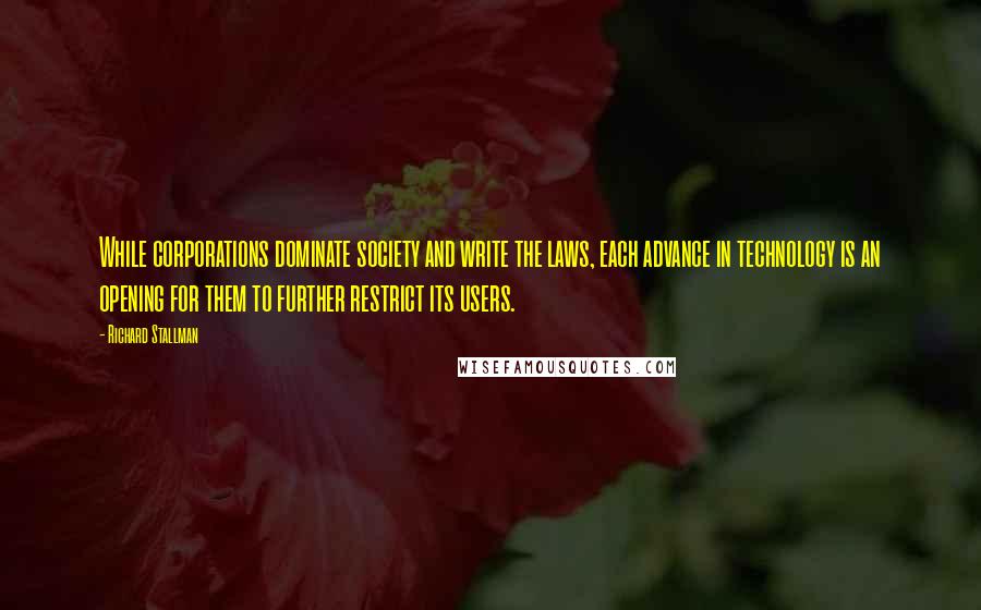 Richard Stallman Quotes: While corporations dominate society and write the laws, each advance in technology is an opening for them to further restrict its users.