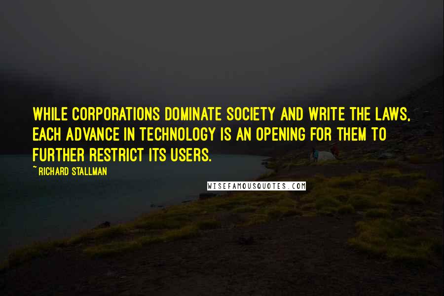 Richard Stallman Quotes: While corporations dominate society and write the laws, each advance in technology is an opening for them to further restrict its users.