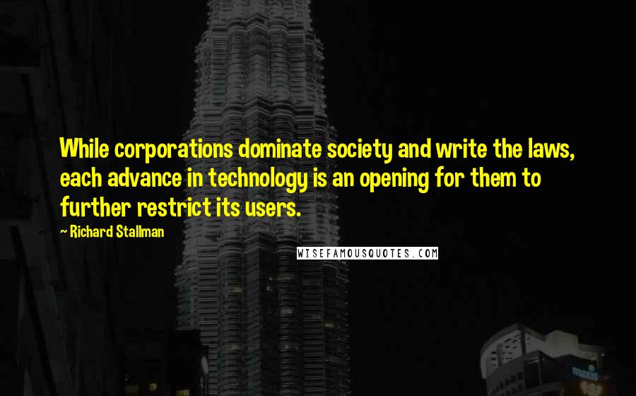 Richard Stallman Quotes: While corporations dominate society and write the laws, each advance in technology is an opening for them to further restrict its users.