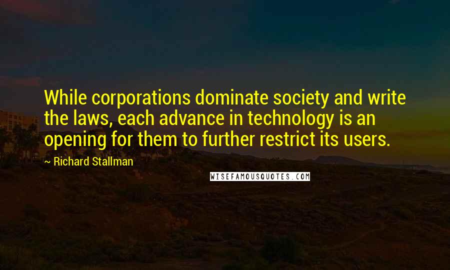 Richard Stallman Quotes: While corporations dominate society and write the laws, each advance in technology is an opening for them to further restrict its users.