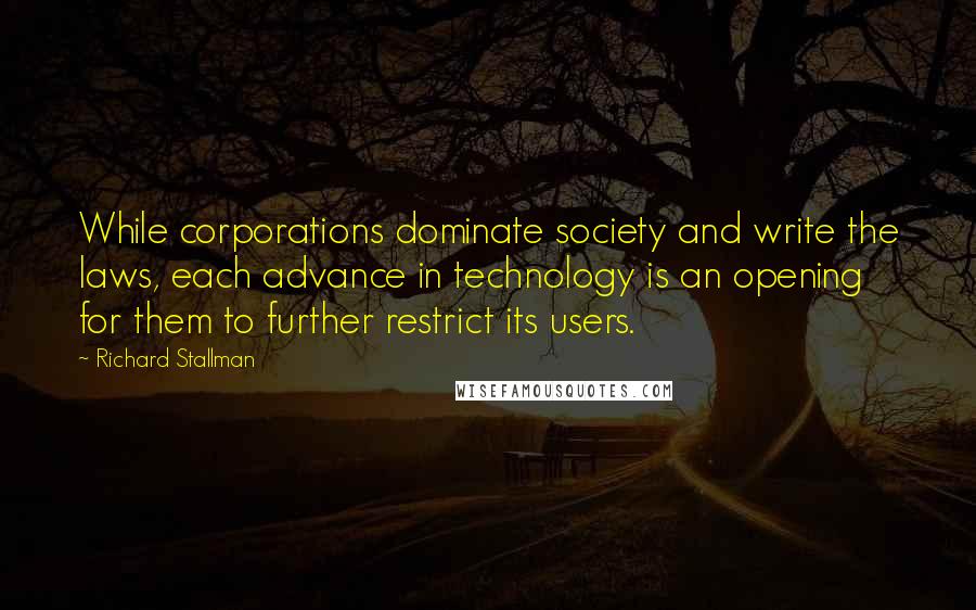 Richard Stallman Quotes: While corporations dominate society and write the laws, each advance in technology is an opening for them to further restrict its users.