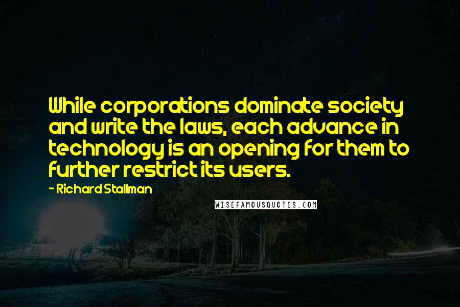 Richard Stallman Quotes: While corporations dominate society and write the laws, each advance in technology is an opening for them to further restrict its users.