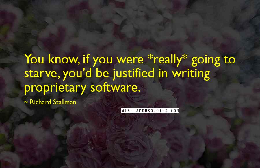 Richard Stallman Quotes: You know, if you were *really* going to starve, you'd be justified in writing proprietary software.