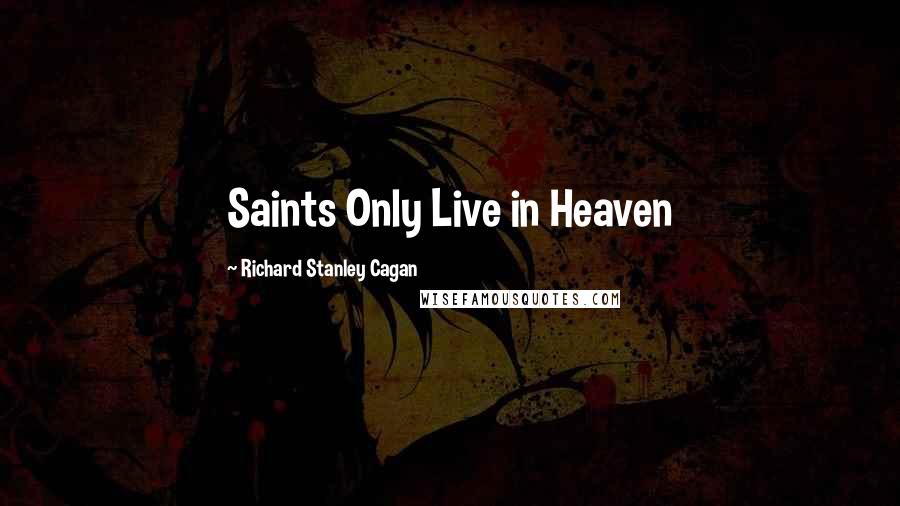 Richard Stanley Cagan Quotes: Saints Only Live in Heaven