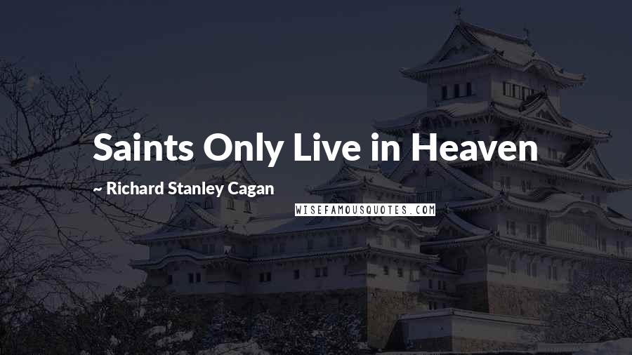 Richard Stanley Cagan Quotes: Saints Only Live in Heaven