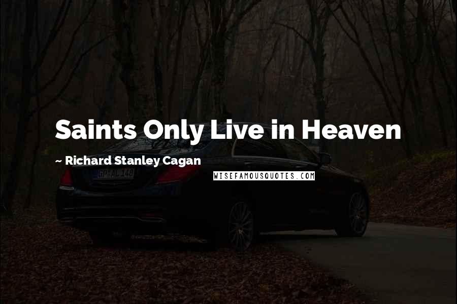 Richard Stanley Cagan Quotes: Saints Only Live in Heaven