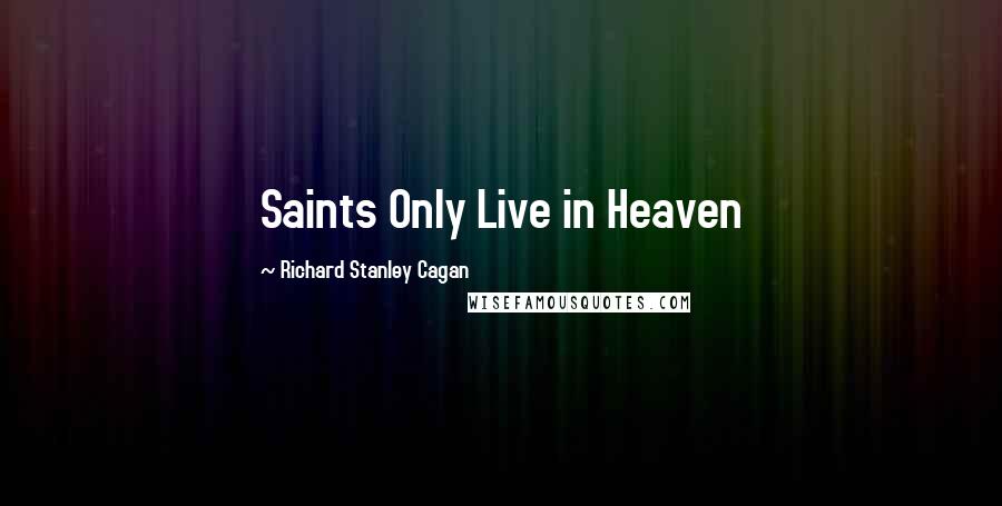 Richard Stanley Cagan Quotes: Saints Only Live in Heaven