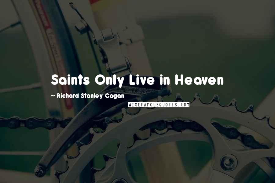 Richard Stanley Cagan Quotes: Saints Only Live in Heaven