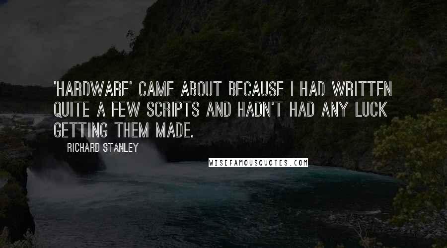Richard Stanley Quotes: 'Hardware' came about because I had written quite a few scripts and hadn't had any luck getting them made.