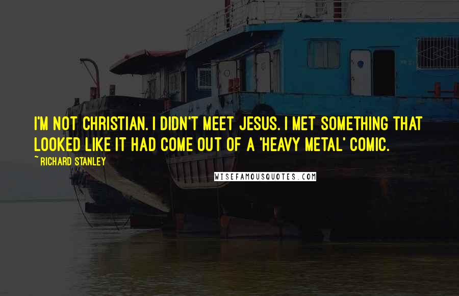 Richard Stanley Quotes: I'm not Christian. I didn't meet Jesus. I met something that looked like it had come out of a 'Heavy Metal' comic.