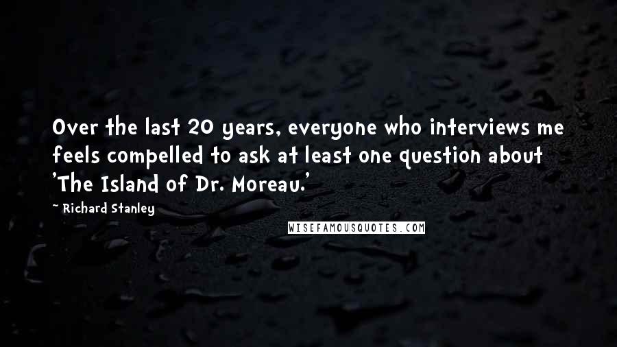 Richard Stanley Quotes: Over the last 20 years, everyone who interviews me feels compelled to ask at least one question about 'The Island of Dr. Moreau.'