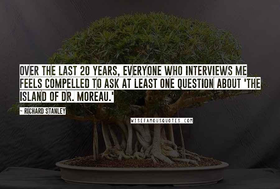 Richard Stanley Quotes: Over the last 20 years, everyone who interviews me feels compelled to ask at least one question about 'The Island of Dr. Moreau.'