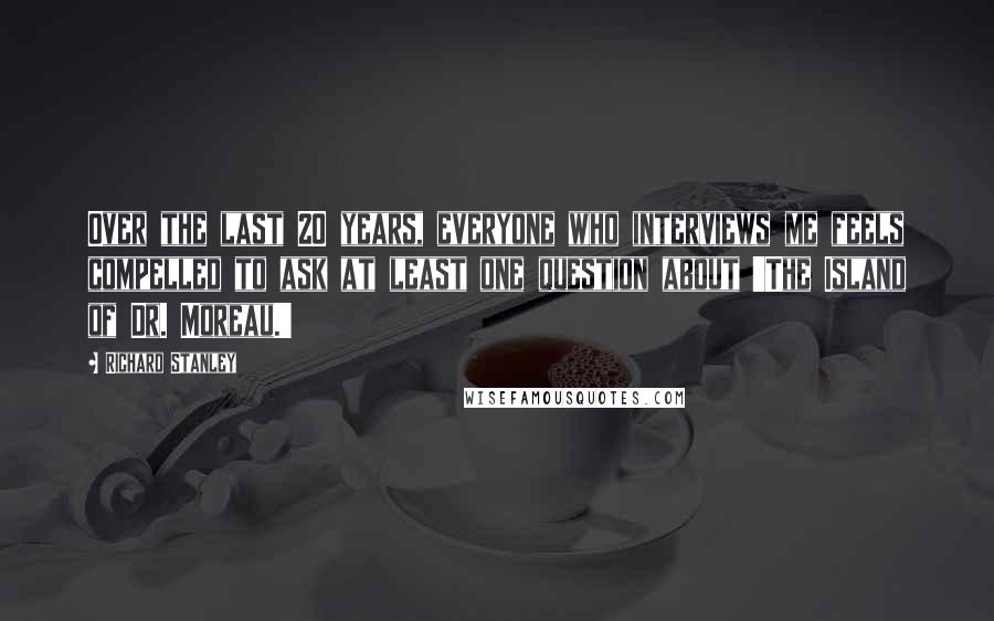 Richard Stanley Quotes: Over the last 20 years, everyone who interviews me feels compelled to ask at least one question about 'The Island of Dr. Moreau.'
