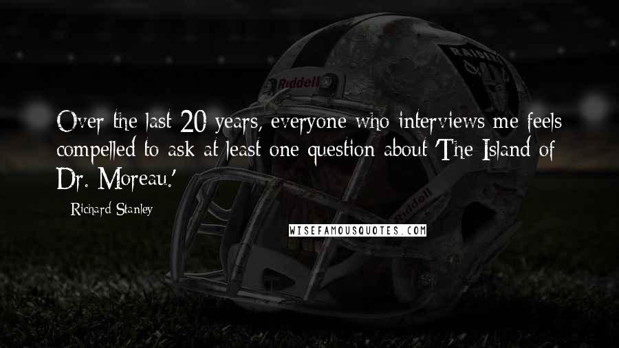 Richard Stanley Quotes: Over the last 20 years, everyone who interviews me feels compelled to ask at least one question about 'The Island of Dr. Moreau.'