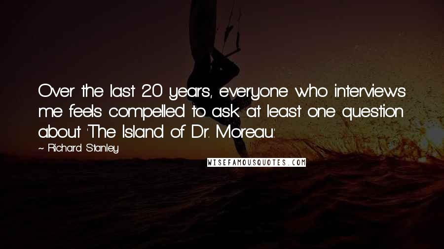 Richard Stanley Quotes: Over the last 20 years, everyone who interviews me feels compelled to ask at least one question about 'The Island of Dr. Moreau.'