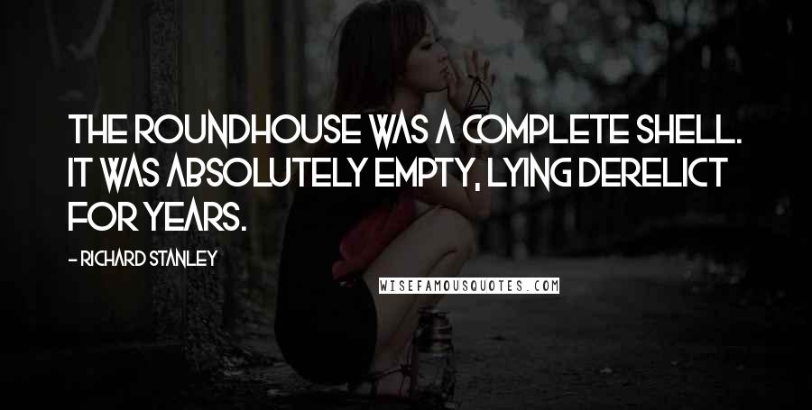 Richard Stanley Quotes: The Roundhouse was a complete shell. It was absolutely empty, lying derelict for years.