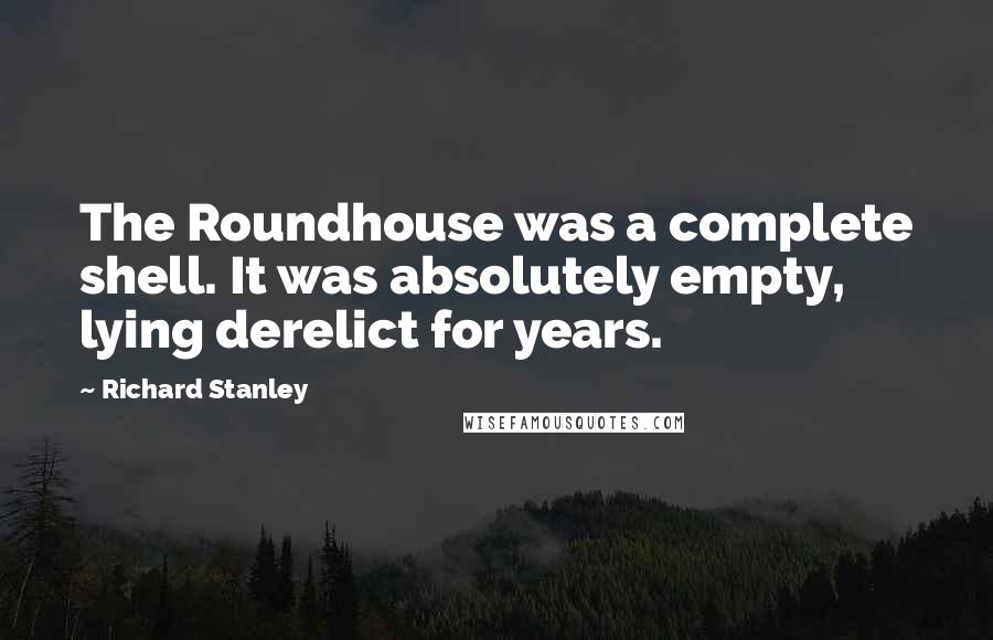 Richard Stanley Quotes: The Roundhouse was a complete shell. It was absolutely empty, lying derelict for years.