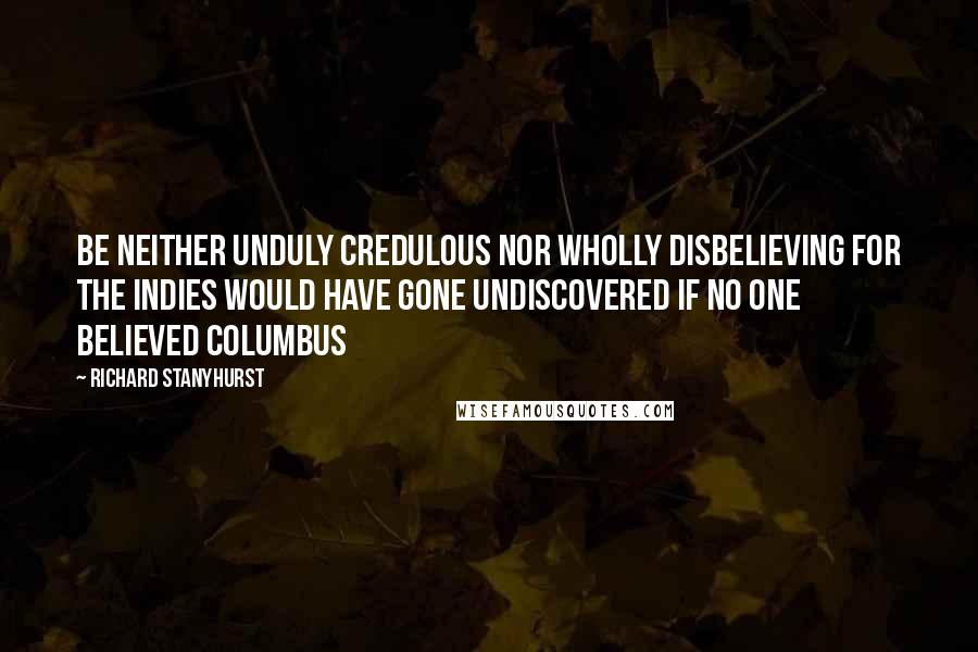Richard Stanyhurst Quotes: be neither unduly credulous nor wholly disbelieving for the Indies would have gone undiscovered if no one believed Columbus